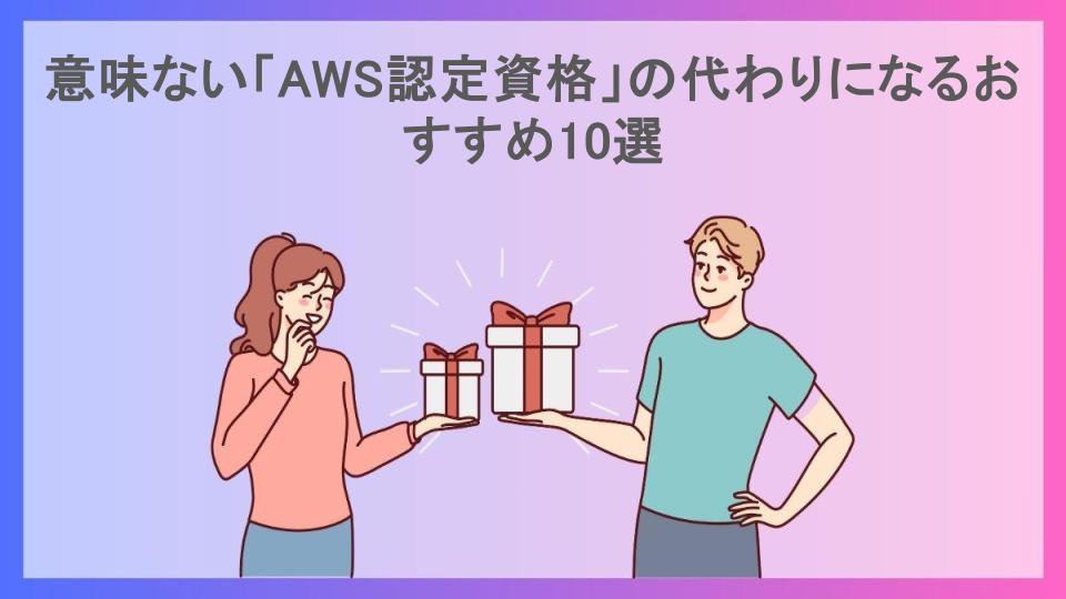 意味ない「AWS認定資格」の代わりになるおすすめ10選